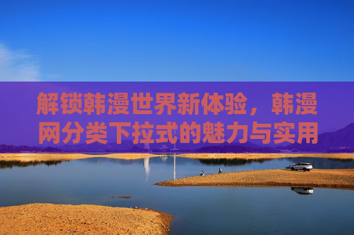 解锁韩漫世界新体验,韩漫网分类下拉式的魅力与实用指南 解锁韩漫世界新体验,韩漫网分类下拉式的魅力与实用指南