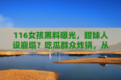 116女孩黑料曝光,甜妹人设崩塌?吃瓜群众炸锅,从全网追捧到争议风波,她的人生反转引热议,116女孩黑料曝光甜妹人设崩塌?从全网追捧到争议风波,人生反转引热议 116女孩黑料曝光,甜妹人设崩塌?吃瓜群众炸锅,从全网追捧到争议风波,她的人生反转引热议,116女孩黑料曝光甜妹人设崩塌?从全网追捧到争议风波,人生反转引热议