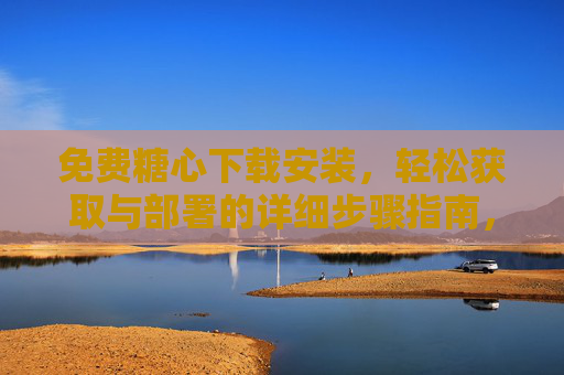 免费糖心下载安装，轻松获取与部署的详细步骤指南，免费糖心下载安装，轻松获取与部署的详细步骤指南