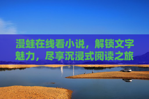漫蛙在线看小说,解锁文字魅力,尽享沉浸式阅读之旅,漫蛙在线看小说,解锁文字魅力,尽享沉浸式阅读之旅 漫蛙在线看小说,解锁文字魅力,尽享沉浸式阅读之旅,漫蛙在线看小说,解锁文字魅力,尽享沉浸式阅读之旅