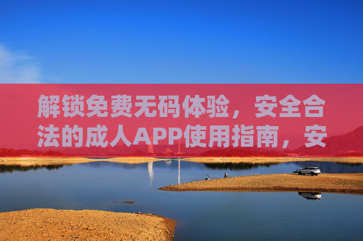 解锁免费无码体验,安全合法的成人APP使用指南,安全合法成人APP免费无码体验指南 解锁免费无码体验,安全合法的成人APP使用指南,安全合法成人APP免费无码体验指南