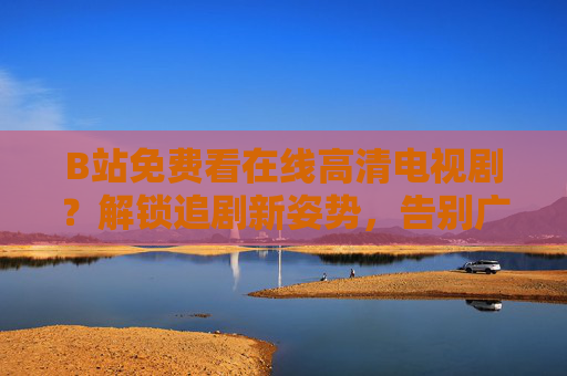 B站免费看在线高清电视剧?解锁追剧新姿势,告别广告与画质焦虑!B站免费看在线高清电视剧?解锁追剧新姿势,告别广告与画质焦虑! B站免费看在线高清电视剧?解锁追剧新姿势,告别广告与画质焦虑!B站免费看在线高清电视剧?解锁追剧新姿势,告别广告与画质焦虑!