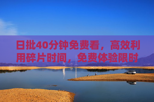日批40分钟免费看,高效利用碎片时间,免费体验限时开启,日批40分钟免费看,高效利用碎片时间,限时体验开启 日批40分钟免费看,高效利用碎片时间,免费体验限时开启,日批40分钟免费看,高效利用碎片时间,限时体验开启