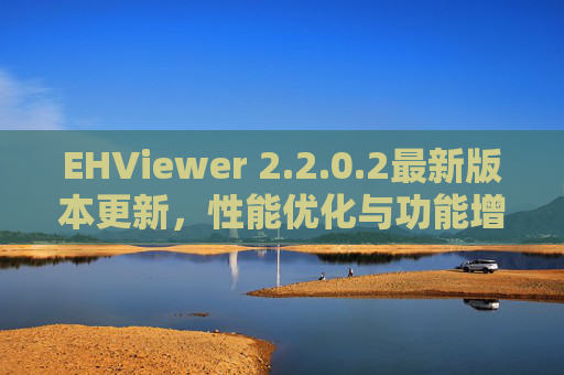 EHViewer 2.2.0.2最新版本更新，性能优化与功能增强，提升图片浏览体验，EHViewer 2.2.0.2新版本发布，性能优化与功能增强，提升图片浏览体验