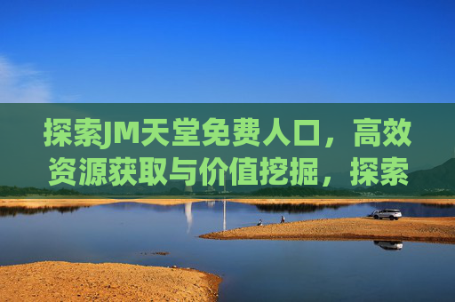 探索JM天堂免费人口,高效资源获取与价值挖掘,探索JM天堂免费人口,高效资源获取与价值挖掘 探索JM天堂免费人口,高效资源获取与价值挖掘,探索JM天堂免费人口,高效资源获取与价值挖掘