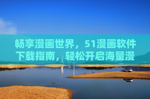 畅享漫画世界，51漫画软件下载指南，轻松开启海量漫画之旅，51漫画软件下载指南，畅享漫画世界，轻松开启海量漫画之旅