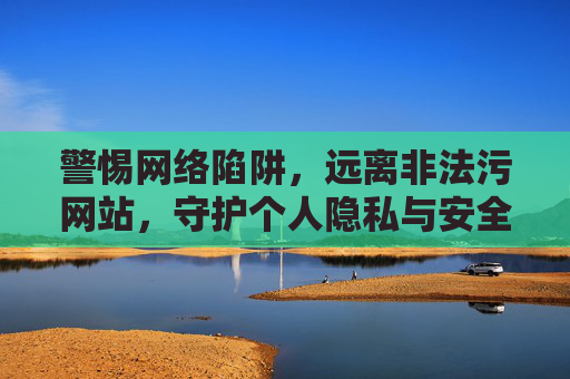 警惕网络陷阱，远离非法污网站，守护个人隐私与安全，警惕网络陷阱，远离非法污网站，守护个人隐私与安全