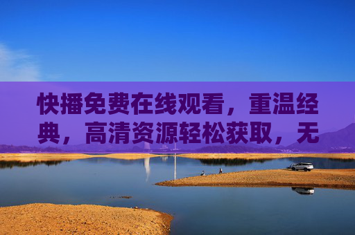 快播免费在线观看,重温经典,高清资源轻松获取,无需下载也能畅享影视盛宴,快播免费在线重温经典,高清资源轻松获取,无需下载畅享影视盛宴 快播免费在线观看,重温经典,高清资源轻松获取,无需下载也能畅享影视盛宴,快播免费在线重温经典,高清资源轻松获取,无需下载畅享影视盛宴
