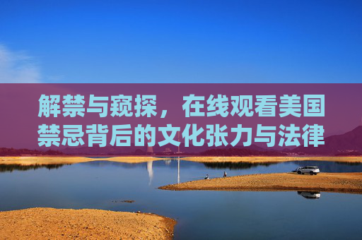解禁与窥探,在线观看美国禁忌背后的文化张力与法律迷雾,解禁与窥探,在线观看美国禁忌背后的文化张力与法律迷雾 解禁与窥探,在线观看美国禁忌背后的文化张力与法律迷雾,解禁与窥探,在线观看美国禁忌背后的文化张力与法律迷雾