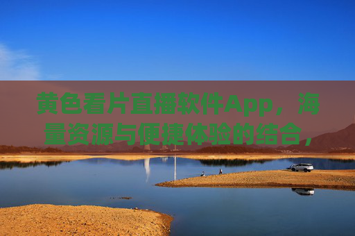黄色看片直播软件App,海量资源与便捷体验的结合,黄色看片直播软件App,海量资源与便捷体验的结合 黄色看片直播软件App,海量资源与便捷体验的结合,黄色看片直播软件App,海量资源与便捷体验的结合