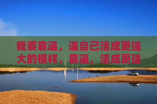我要靠逼,逼自己活成更强大的模样,靠逼,活成更强大的模样 我要靠逼,逼自己活成更强大的模样,靠逼,活成更强大的模样