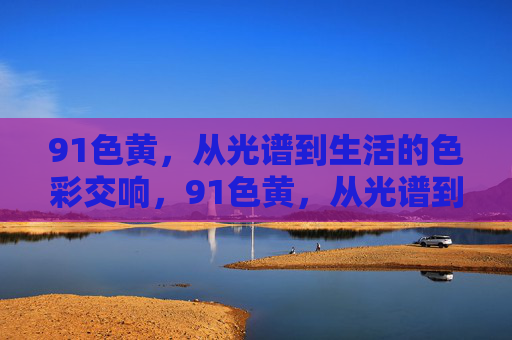 91色黄,从光谱到生活的色彩交响,91色黄,从光谱到生活的色彩交响 91色黄,从光谱到生活的色彩交响,91色黄,从光谱到生活的色彩交响
