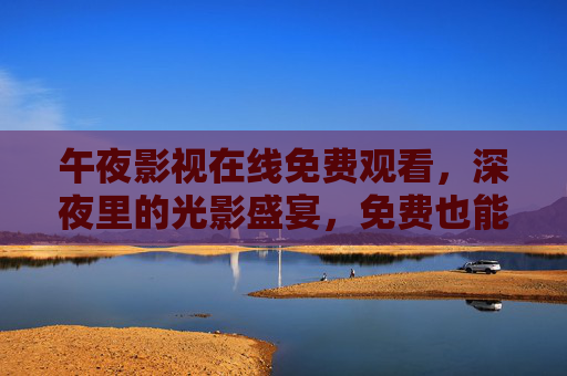 午夜影视在线免费观看,深夜里的光影盛宴,免费也能看大片,午夜影视在线免费观看,深夜里的光影盛宴,免费也能看大片 午夜影视在线免费观看,深夜里的光影盛宴,免费也能看大片,午夜影视在线免费观看,深夜里的光影盛宴,免费也能看大片