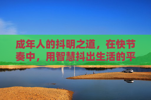 成年人的抖明之道，在快节奏中，用智慧抖出生活的平衡，成年人的抖明之道，在快节奏中用智慧抖出生活的平衡