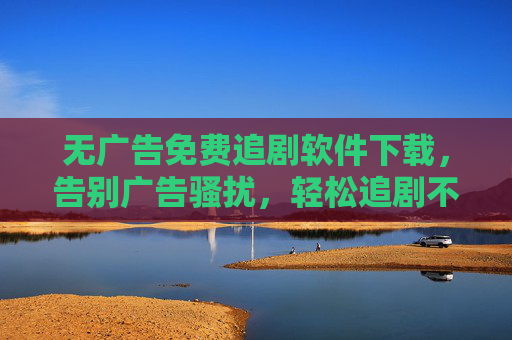 无广告免费追剧软件下载,告别广告骚扰,轻松追剧不费心,无广告免费追剧软件下载,告别广告骚扰,轻松追剧不费心 无广告免费追剧软件下载,告别广告骚扰,轻松追剧不费心,无广告免费追剧软件下载,告别广告骚扰,轻松追剧不费心