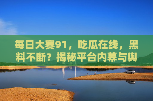 每日大赛91,吃瓜在线,黑料不断?揭秘平台内幕与舆论风波,每日大赛91黑料不断?揭秘平台内幕与舆论风波 每日大赛91,吃瓜在线,黑料不断?揭秘平台内幕与舆论风波,每日大赛91黑料不断?揭秘平台内幕与舆论风波