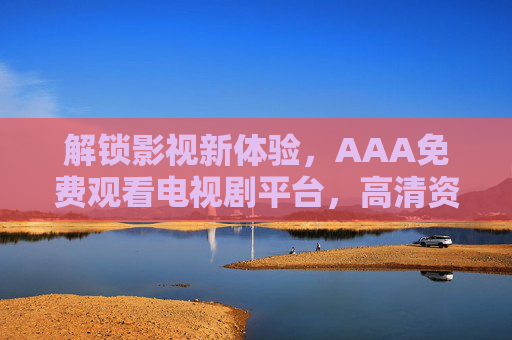解锁影视新体验,AAA免费观看电视剧平台,高清资源尽在掌握,解锁影视新体验,AAA免费看剧平台,高清资源尽在掌握 解锁影视新体验,AAA免费观看电视剧平台,高清资源尽在掌握,解锁影视新体验,AAA免费看剧平台,高清资源尽在掌握