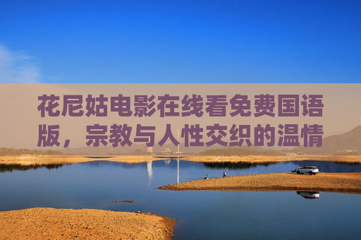 花尼姑电影在线看免费国语版,宗教与人性交织的温情故事,值得细细品味,花尼姑电影免费国语版,宗教与人性交织的温情故事 花尼姑电影在线看免费国语版,宗教与人性交织的温情故事,值得细细品味,花尼姑电影免费国语版,宗教与人性交织的温情故事