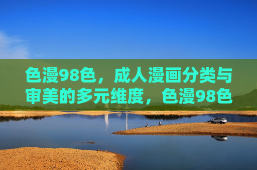 色漫98色,成人漫画分类与审美的多元维度,色漫98色,成人漫画分类与审美的多元维度 色漫98色,成人漫画分类与审美的多元维度,色漫98色,成人漫画分类与审美的多元维度