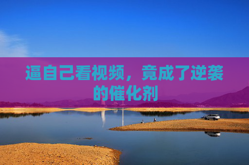 逼自己看视频,竟成了逆袭的催化剂 逼自己看视频,竟成了逆袭的催化剂