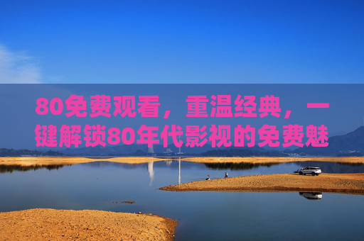 80免费观看,重温经典,一键解锁80年代影视的免费魅力,80免费观看,重温经典,一键解锁80年代影视的免费魅力 80免费观看,重温经典,一键解锁80年代影视的免费魅力,80免费观看,重温经典,一键解锁80年代影视的免费魅力