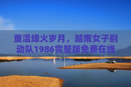 重温烽火岁月,越南女子别动队1986完整版免费在线观看,战地女性的坚韧与牺牲,重温烽火岁月,越南女子别动队1986完整版免费在线观看,战地女性的坚韧与牺牲 重温烽火岁月,越南女子别动队1986完整版免费在线观看,战地女性的坚韧与牺牲,重温烽火岁月,越南女子别动队1986完整版免费在线观看,战地女性的坚韧与牺牲