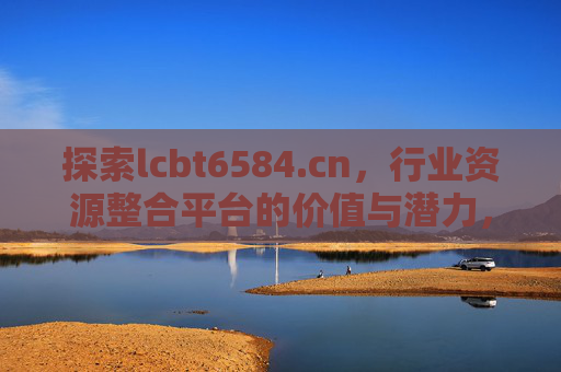 探索lcbt6584.cn,行业资源整合平台的价值与潜力,探索lcbt6584.cn,行业资源整合平台的价值与潜力 探索lcbt6584.cn,行业资源整合平台的价值与潜力,探索lcbt6584.cn,行业资源整合平台的价值与潜力