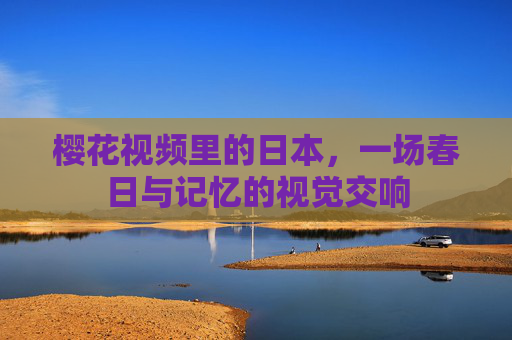 樱花视频里的日本,一场春日与记忆的视觉交响 樱花视频里的日本,一场春日与记忆的视觉交响