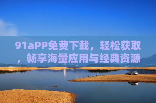 91aPP免费下载,轻松获取,畅享海量应用与经典资源 91aPP免费下载,轻松获取,畅享海量应用与经典资源