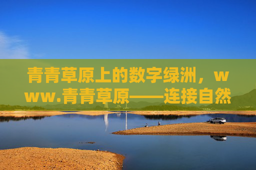 青青草原上的数字绿洲，www.青青草原——连接自然与科技的桥梁，青青草原上的数字绿洲，连接自然与科技的桥梁