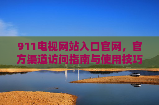 911电视网站入口官网,官方渠道访问指南与使用技巧,911电视网站入口官网,官方渠道访问指南与使用技巧 911电视网站入口官网,官方渠道访问指南与使用技巧,911电视网站入口官网,官方渠道访问指南与使用技巧