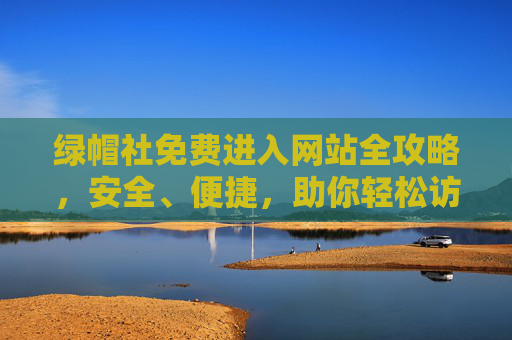 绿帽社免费进入网站全攻略,安全、便捷,助你轻松访问 绿帽社免费进入网站全攻略,安全、便捷,助你轻松访问