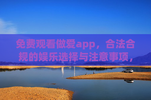 免费观看做爱app,合法合规的娱乐选择与注意事项,免费观看做爱app,合法合规的娱乐选择与注意事项 免费观看做爱app,合法合规的娱乐选择与注意事项,免费观看做爱app,合法合规的娱乐选择与注意事项