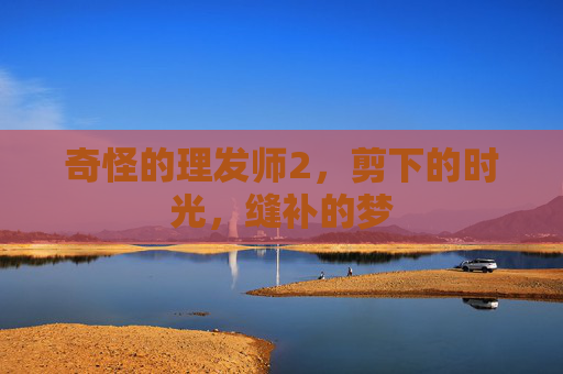 奇怪的理发师2,剪下的时光,缝补的梦 奇怪的理发师2,剪下的时光,缝补的梦