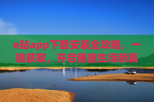 e站app下载安装全攻略，一键获取，开启便捷生活新篇章，e站app下载安装全攻略，一键获取，开启便捷生活新篇章