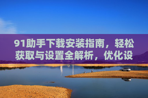 91助手下载安装指南,轻松获取与设置全解析,优化设备管理体验,91助手下载安装指南,轻松获取与设置全解析,优化设备管理体验 91助手下载安装指南,轻松获取与设置全解析,优化设备管理体验,91助手下载安装指南,轻松获取与设置全解析,优化设备管理体验