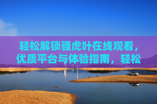 轻松解锁骚虎叶在线观看,优质平台与体验指南,轻松解锁骚虎叶在线观看,优质平台与体验指南 轻松解锁骚虎叶在线观看,优质平台与体验指南,轻松解锁骚虎叶在线观看,优质平台与体验指南