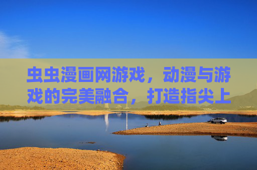 虫虫漫画网游戏,动漫与游戏的完美融合,打造指尖上的二次元世界,虫虫漫画网,动漫与游戏融合,打造指尖二次元世界 虫虫漫画网游戏,动漫与游戏的完美融合,打造指尖上的二次元世界,虫虫漫画网,动漫与游戏融合,打造指尖二次元世界