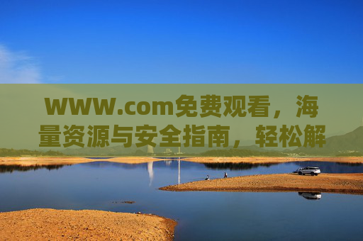 WWW.com免费观看,海量资源与安全指南,轻松解锁在线娱乐新体验,WWW.com免费观看,海量资源与安全指南,轻松解锁在线娱乐新体验 WWW.com免费观看,海量资源与安全指南,轻松解锁在线娱乐新体验,WWW.com免费观看,海量资源与安全指南,轻松解锁在线娱乐新体验