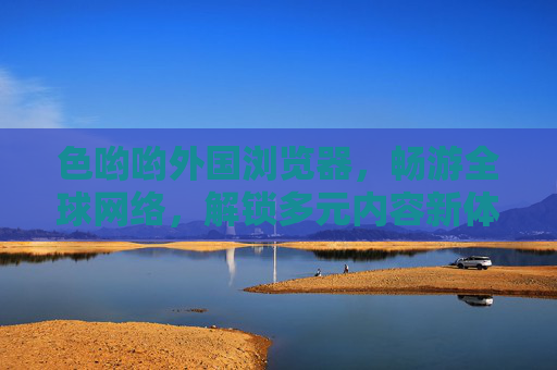 色哟哟外国浏览器,畅游全球网络,解锁多元内容新体验,色哟哟外国浏览器,畅游全球网络,解锁多元内容新体验 色哟哟外国浏览器,畅游全球网络,解锁多元内容新体验,色哟哟外国浏览器,畅游全球网络,解锁多元内容新体验
