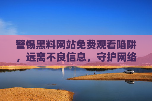 警惕黑料网站免费观看陷阱，远离不良信息，守护网络安全，警惕黑料网站免费观看陷阱，远离不良信息，守护网络安全