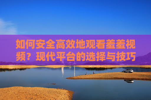 如何安全高效地观看羞羞视频?现代平台的选择与技巧指南 如何安全高效地观看羞羞视频?现代平台的选择与技巧指南