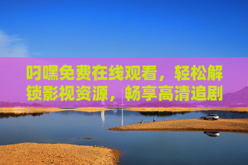 叼嘿免费在线观看,轻松解锁影视资源,畅享高清追剧体验,叼嘿免费在线观看,轻松解锁影视资源,畅享高清追剧体验 叼嘿免费在线观看,轻松解锁影视资源,畅享高清追剧体验,叼嘿免费在线观看,轻松解锁影视资源,畅享高清追剧体验