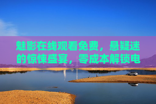 魅影在线观看免费,悬疑迷的惊悚盛宴,零成本解锁电影魅力 魅影在线观看免费,悬疑迷的惊悚盛宴,零成本解锁电影魅力
