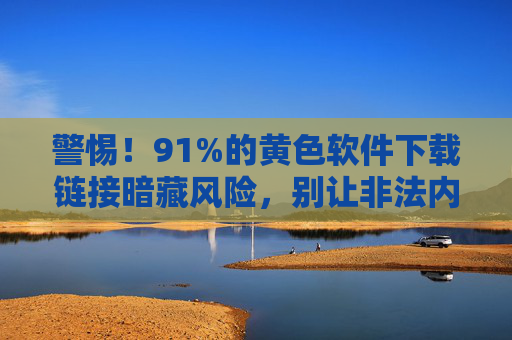 警惕!91%的黄色软件下载链接暗藏风险,别让非法内容毁掉你的设备与安全 警惕!91%的黄色软件下载链接暗藏风险,别让非法内容毁掉你的设备与安全