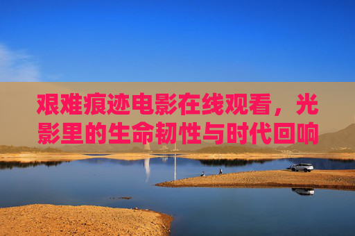 艰难痕迹电影在线观看,光影里的生命韧性与时代回响,艰难痕迹,光影里的生命韧性与时代回响(电影在线观看) 艰难痕迹电影在线观看,光影里的生命韧性与时代回响,艰难痕迹,光影里的生命韧性与时代回响(电影在线观看)