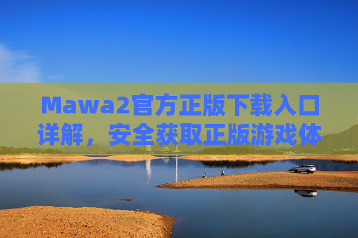 Mawa2官方正版下载入口详解，安全获取正版游戏体验的官方渠道指南