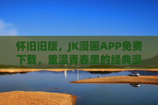 怀旧旧版，JK漫画APP免费下载，重温青春里的经典漫画时光，怀旧旧版JK漫画APP免费下载，重温青春里的经典漫画时光