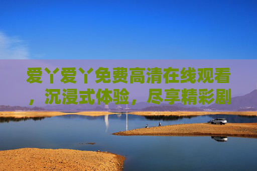 爱丫爱丫免费高清在线观看,沉浸式体验,尽享精彩剧情,爱丫爱丫免费高清在线观看,沉浸式体验,尽享精彩剧情 爱丫爱丫免费高清在线观看,沉浸式体验,尽享精彩剧情,爱丫爱丫免费高清在线观看,沉浸式体验,尽享精彩剧情