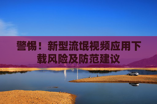 警惕！新型流氓视频应用下载风险及防范建议